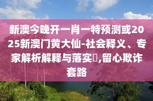 新澳今晚開一肖一特預測或2025新澳門黃大仙-社會釋義、專家解析解釋與落實?,留心欺詐套路